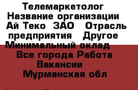 Телемаркетолог › Название организации ­ Ай-Теко, ЗАО › Отрасль предприятия ­ Другое › Минимальный оклад ­ 1 - Все города Работа » Вакансии   . Мурманская обл.